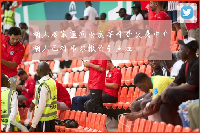 湖人活塞篮网或成字母哥交易中介湖人已对韦尔报价引关注