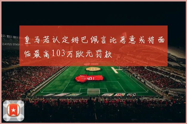 皇马若认定姆巴佩言论恶意或将面临最高103万欧元罚款