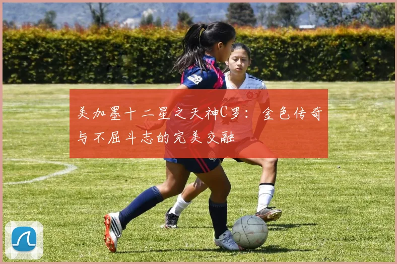 美加墨十二星之天神C罗：金色传奇与不屈斗志的完美交融