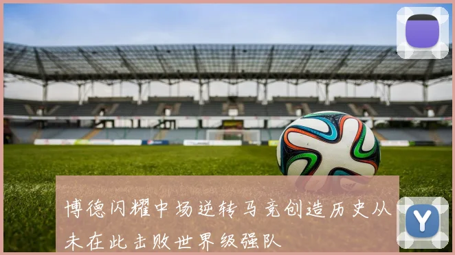 博德闪耀中场逆转马竞创造历史从未在此击败世界级强队