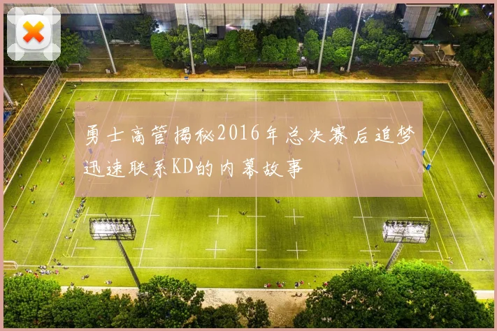 勇士高管揭秘2016年总决赛后追梦迅速联系KD的内幕故事