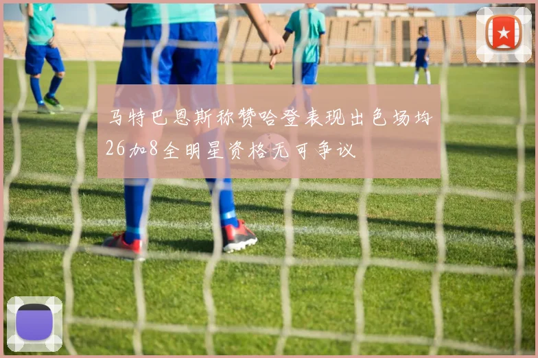马特巴恩斯称赞哈登表现出色场均26加8全明星资格无可争议