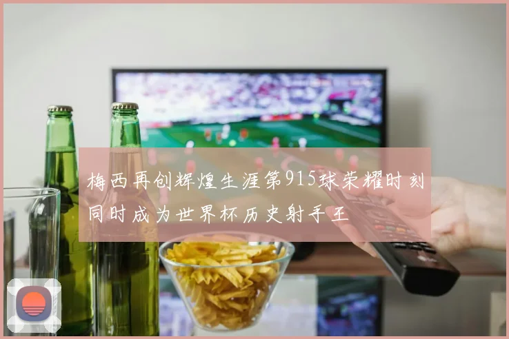梅西再创辉煌生涯第915球荣耀时刻同时成为世界杯历史射手王