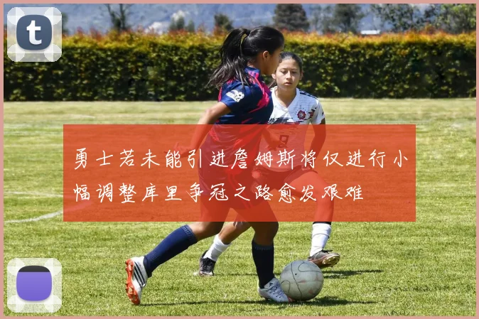 勇士若未能引进詹姆斯将仅进行小幅调整库里争冠之路愈发艰难