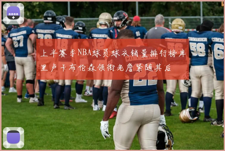 上半赛季NBA球员球衣销量排行榜库里卢卡布伦森领衔老詹紧随其后