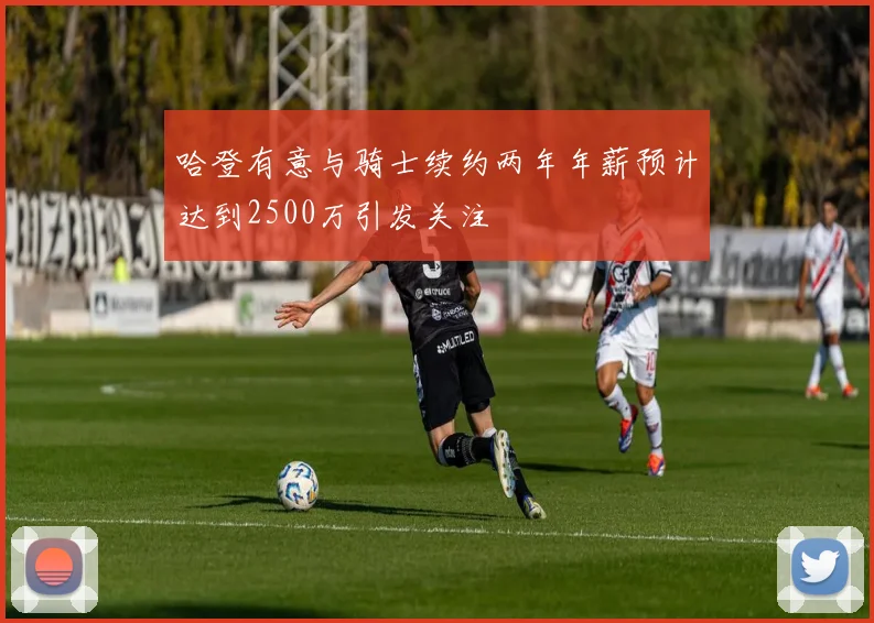 哈登有意与骑士续约两年年薪预计达到2500万引发关注