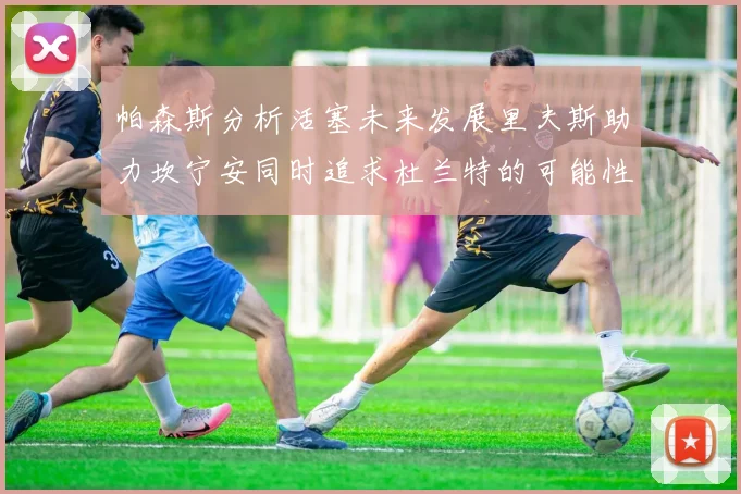 帕森斯分析活塞未来发展里夫斯助力坎宁安同时追求杜兰特的可能性