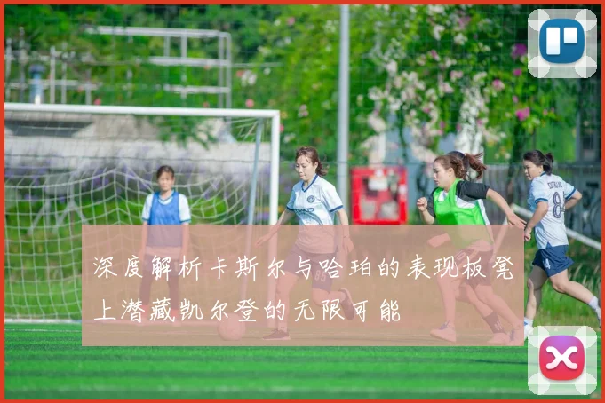 深度解析卡斯尔与哈珀的表现板凳上潜藏凯尔登的无限可能