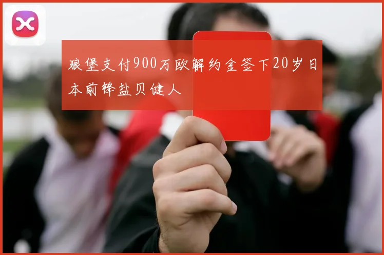 狼堡支付900万欧解约金签下20岁日本前锋盐贝健人