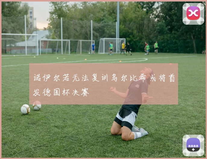 诺伊尔若无法复训乌尔比希或将首发德国杯决赛