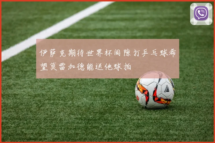 伊萨克期待世界杯间隙打乒乓球希望莫雷加德能送他球拍