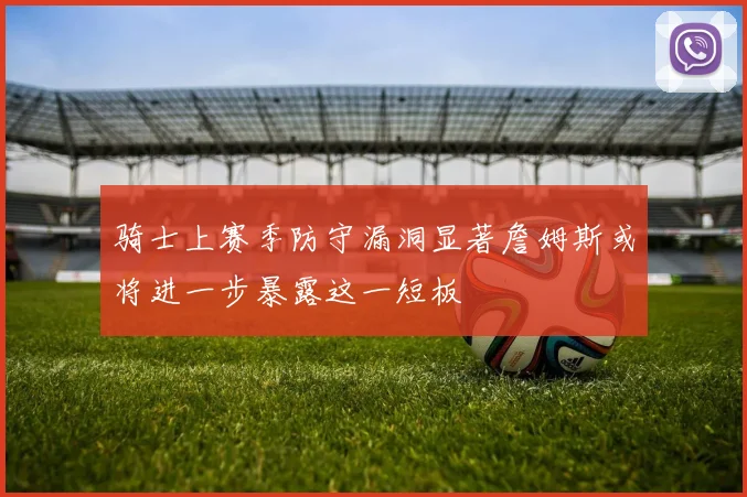 骑士上赛季防守漏洞显著詹姆斯或将进一步暴露这一短板