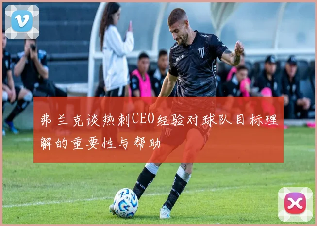 弗兰克谈热刺CEO经验对球队目标理解的重要性与帮助