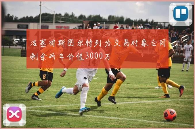 活塞将斯图尔特列为交易对象合同剩余两年价值3000万