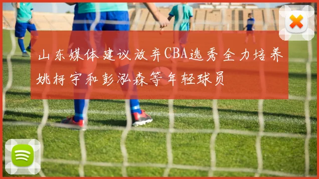 山东媒体建议放弃CBA选秀全力培养姚柯宇和彭泓森等年轻球员
